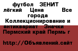 1.1) футбол : ЗЕНИТ  (лёгкий) › Цена ­ 249 - Все города Коллекционирование и антиквариат » Значки   . Пермский край,Пермь г.